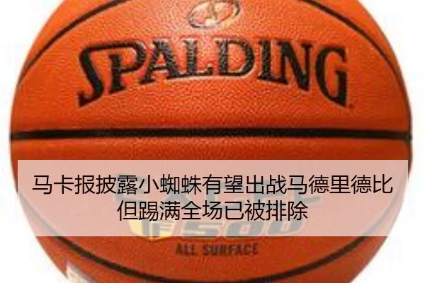 马卡报披露小蜘蛛有望出战马德里德比但踢满全场已被排除