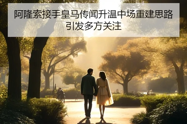 阿隆索接手皇马传闻升温中场重建思路引发多方关注